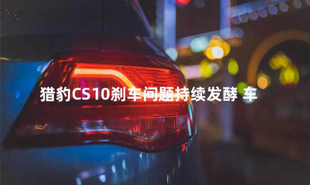 猎豹CS10刹车问题持续发酵 车主抱团维权